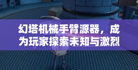 幻塔机械手臂源器，成为玩家探索未知与激烈战斗的全方位得力助手