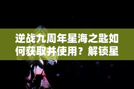 逆战九周年星海之匙如何获取并使用？解锁星海钥匙的秘诀何在？